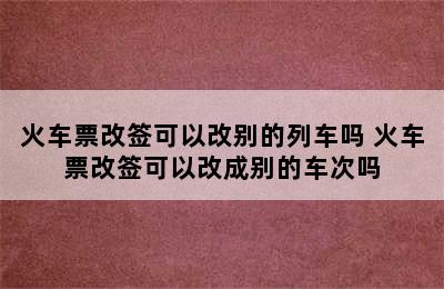 火车票改签可以改别的列车吗 火车票改签可以改成别的车次吗